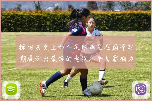 探讨历史上哪个足球明星在巅峰时期展现出最强的竞技水平与影响力