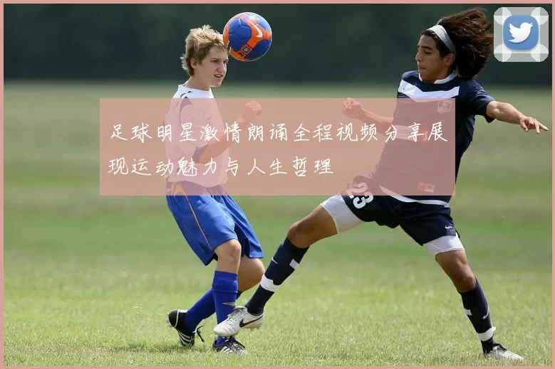 足球明星激情朗诵全程视频分享展现运动魅力与人生哲理