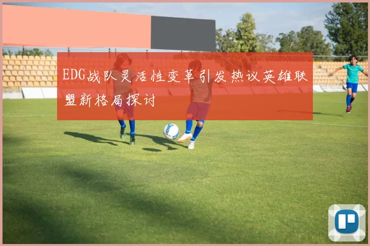 EDG战队灵活性变革引发热议英雄联盟新格局探讨