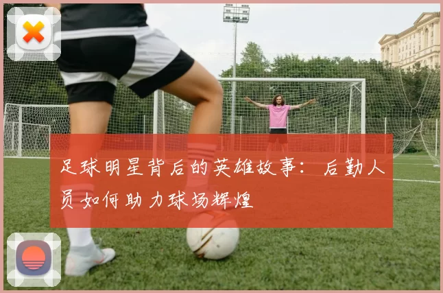 足球明星背后的英雄故事：后勤人员如何助力球场辉煌