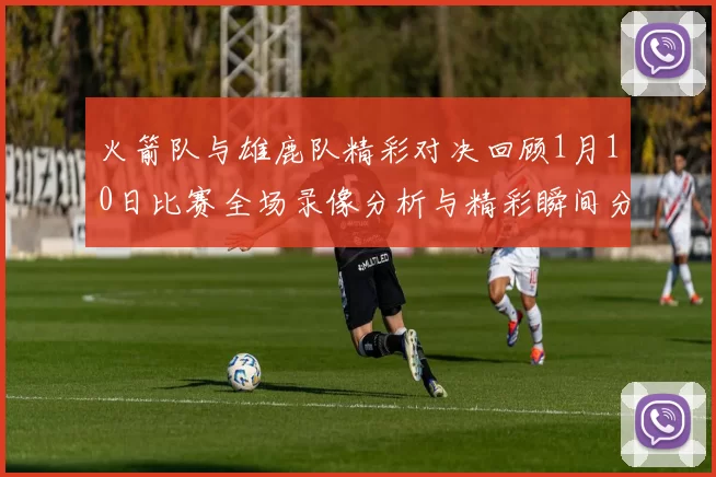 火箭队与雄鹿队精彩对决回顾1月10日比赛全场录像分析与精彩瞬间分享