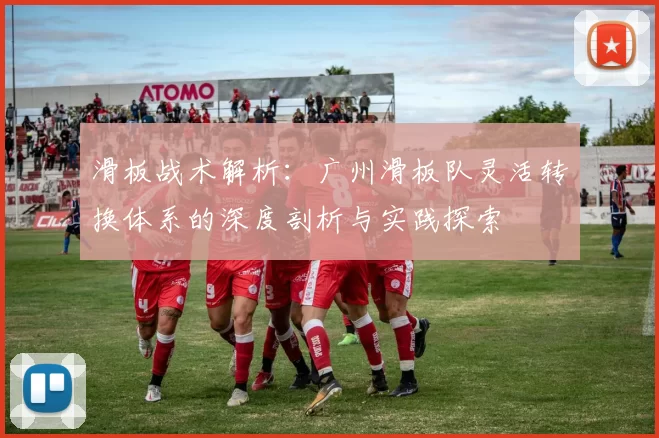 滑板战术解析：广州滑板队灵活转换体系的深度剖析与实践探索