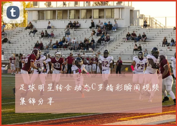 足球明星转会动态C罗精彩瞬间视频集锦分享