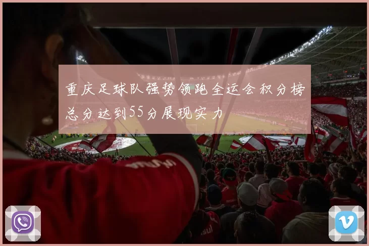 重庆足球队强势领跑全运会积分榜总分达到55分展现实力