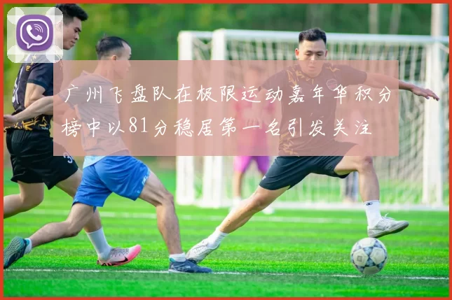 广州飞盘队在极限运动嘉年华积分榜中以81分稳居第一名引发关注