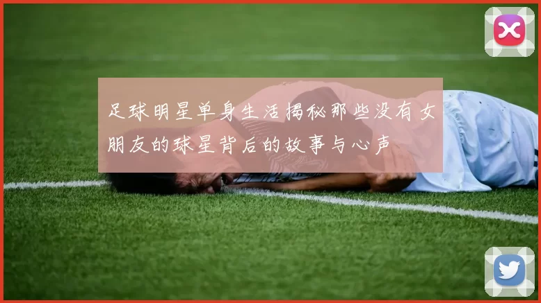 足球明星单身生活揭秘那些没有女朋友的球星背后的故事与心声