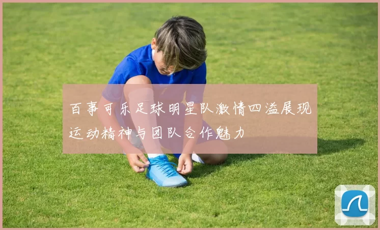 百事可乐足球明星队激情四溢展现运动精神与团队合作魅力