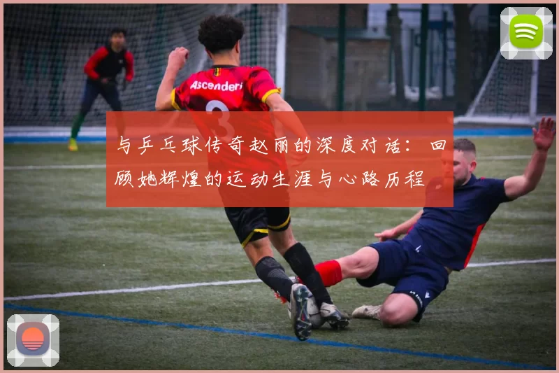 与乒乓球传奇赵丽的深度对话：回顾她辉煌的运动生涯与心路历程