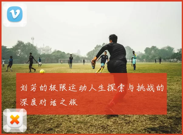 刘芳的极限运动人生探索与挑战的深度对话之旅