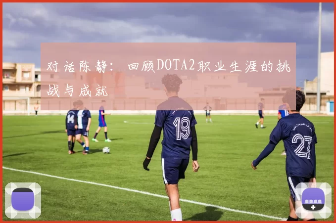 对话陈静：回顾DOTA2职业生涯的挑战与成就