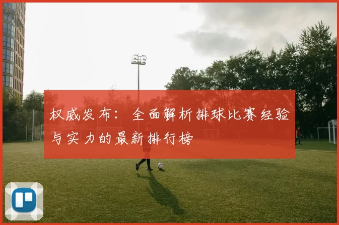 权威发布：全面解析排球比赛经验与实力的最新排行榜