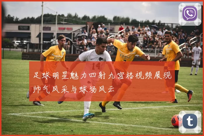 足球明星魅力四射九宫格视频展现帅气风采与球场风云