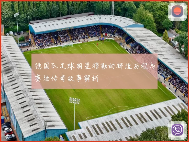 德国队足球明星穆勒的辉煌历程与赛场传奇故事解析