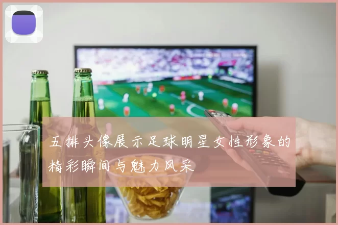 五排头像展示足球明星女性形象的精彩瞬间与魅力风采