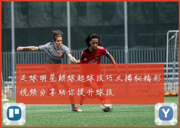 足球明星颠球起球技巧大揭秘精彩视频分享助你提升球技