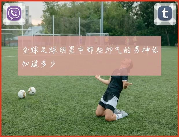 全球足球明星中那些帅气的男神你知道多少
