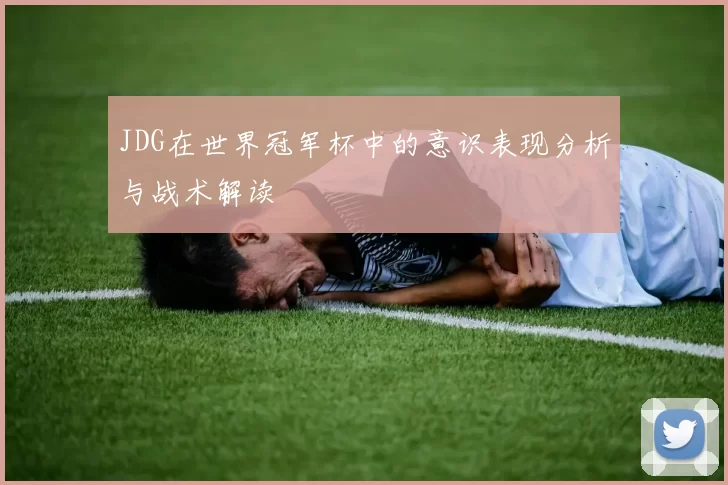 JDG在世界冠军杯中的意识表现分析与战术解读