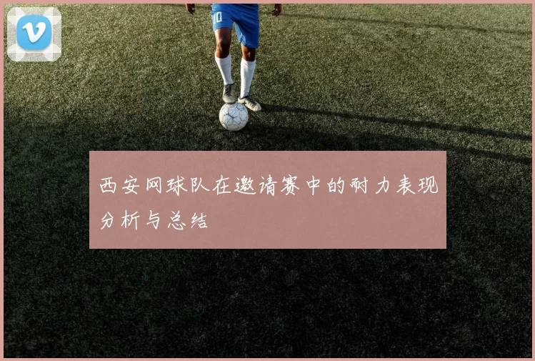 西安网球队在邀请赛中的耐力表现分析与总结