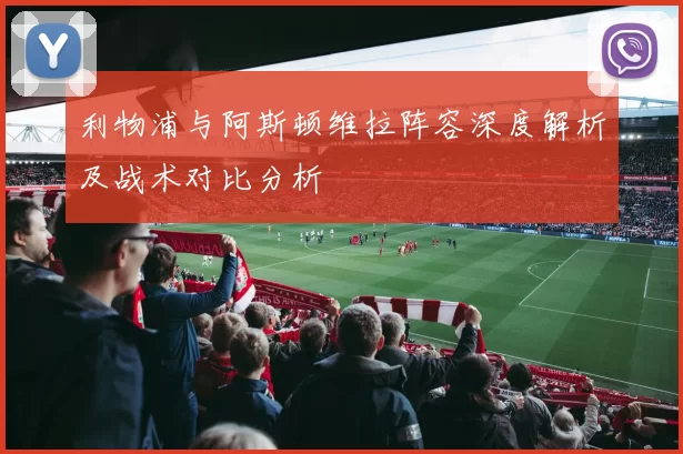 利物浦与阿斯顿维拉阵容深度解析及战术对比分析