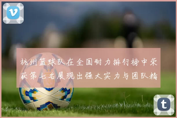 杭州篮球队在全国耐力排行榜中荣获第七名展现出强大实力与团队精神