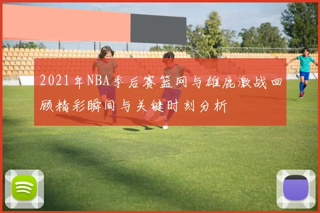 2021年NBA季后赛篮网与雄鹿激战回顾精彩瞬间与关键时刻分析