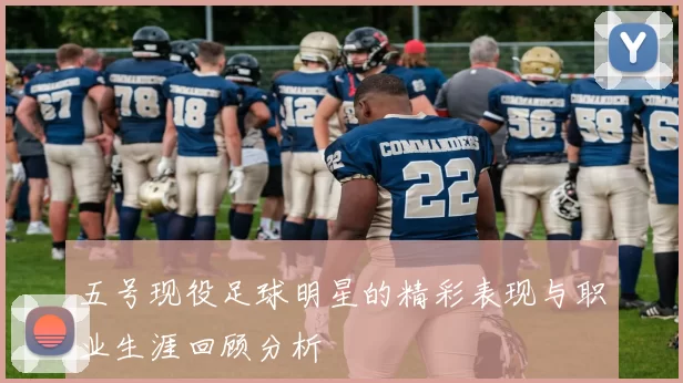 五号现役足球明星的精彩表现与职业生涯回顾分析