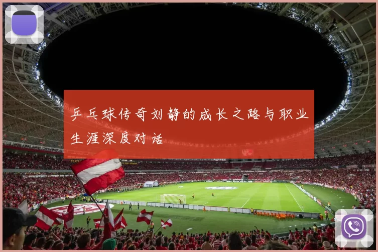 乒乓球传奇刘静的成长之路与职业生涯深度对话