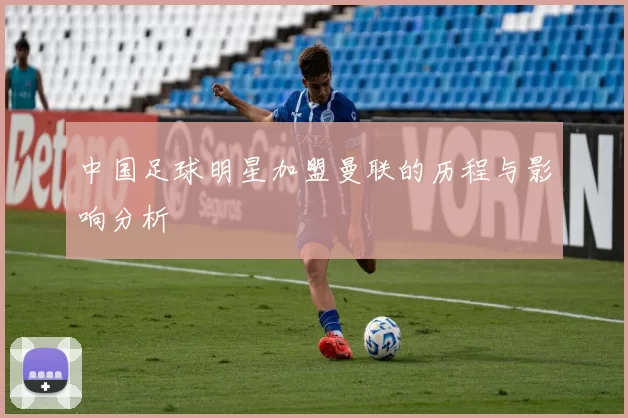 中国足球明星加盟曼联的历程与影响分析