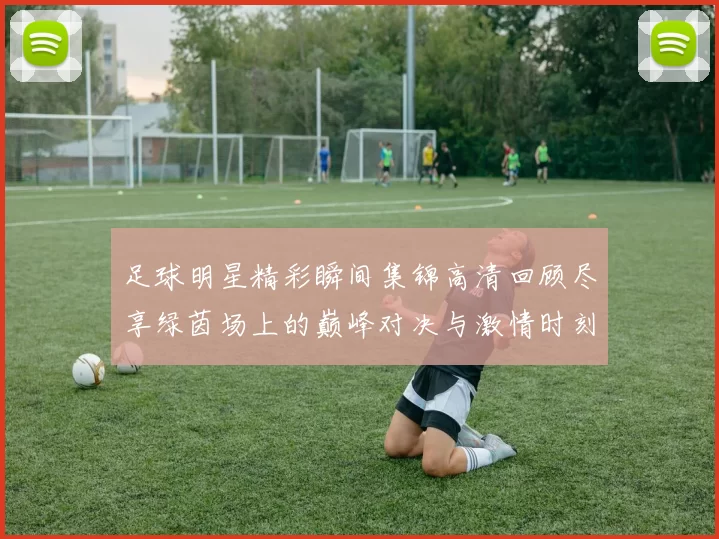 足球明星精彩瞬间集锦高清回顾尽享绿茵场上的巅峰对决与激情时刻