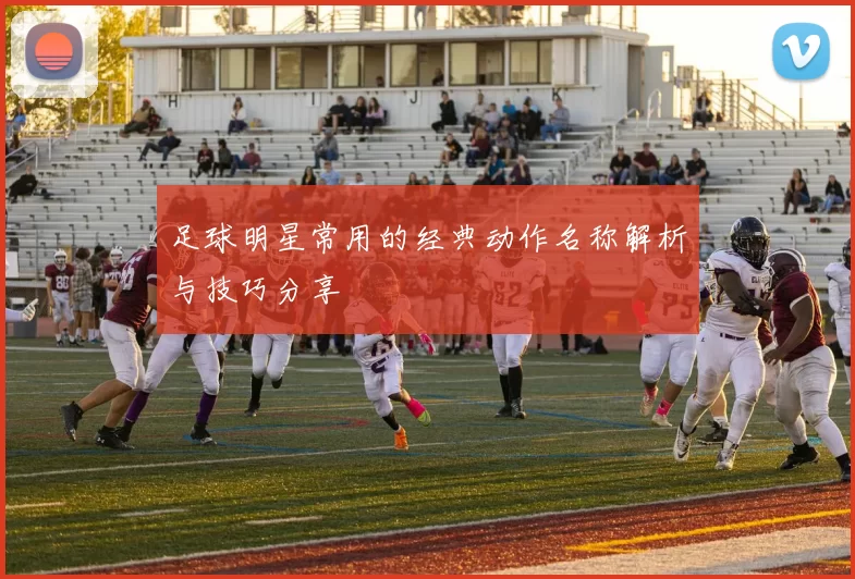 足球明星常用的经典动作名称解析与技巧分享
