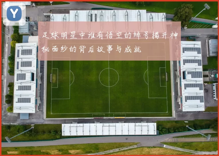 足球明星中谁有悟空的绰号揭开神秘面纱的背后故事与成就