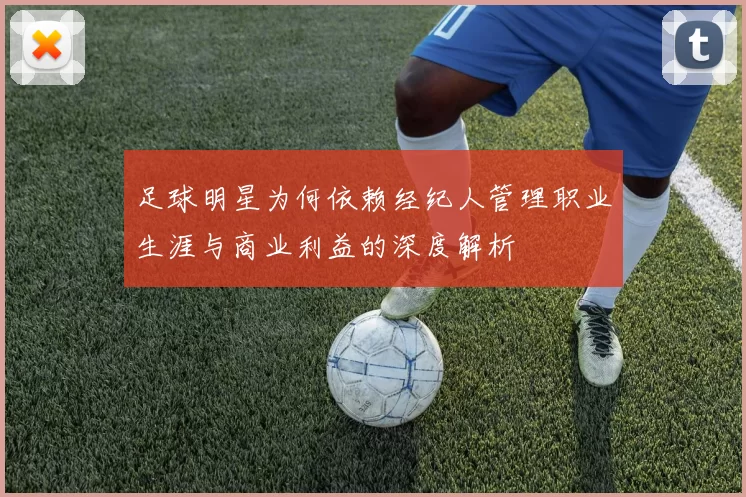 足球明星为何依赖经纪人管理职业生涯与商业利益的深度解析
