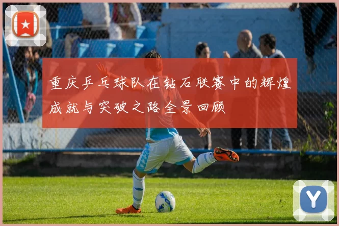 重庆乒乓球队在钻石联赛中的辉煌成就与突破之路全景回顾