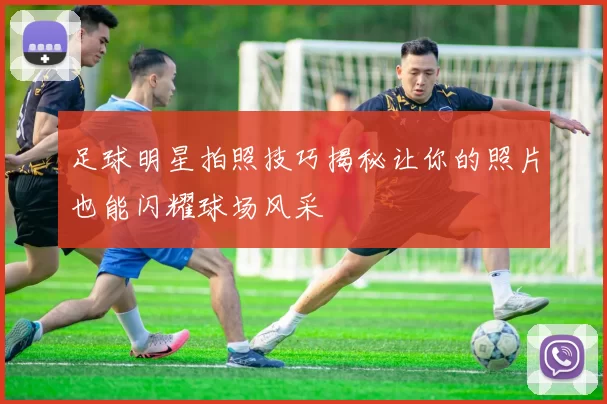 足球明星拍照技巧揭秘让你的照片也能闪耀球场风采