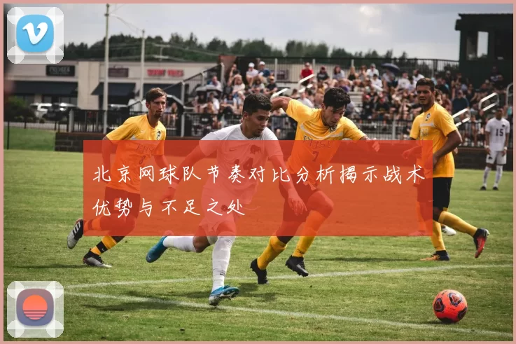 北京网球队节奏对比分析揭示战术优势与不足之处