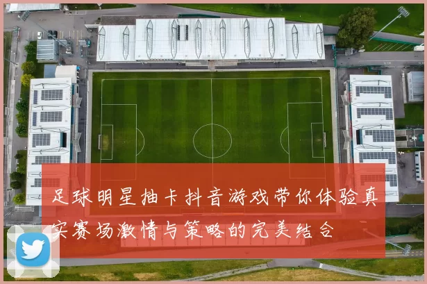 足球明星抽卡抖音游戏带你体验真实赛场激情与策略的完美结合