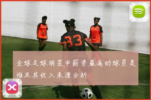 全球足球明星中薪资最高的球员是谁及其收入来源分析