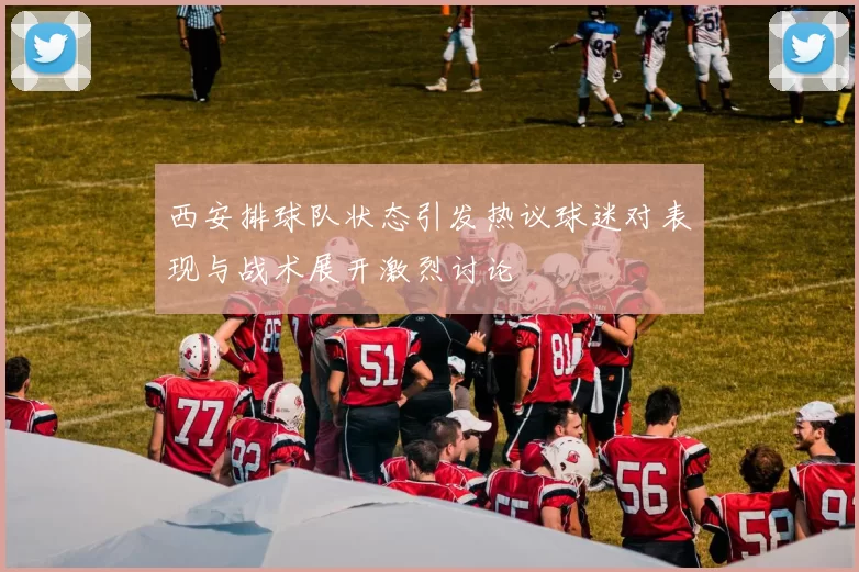 西安排球队状态引发热议球迷对表现与战术展开激烈讨论
