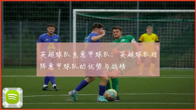 英超球队克意甲球队：英超球队对阵意甲球队的优势与战绩