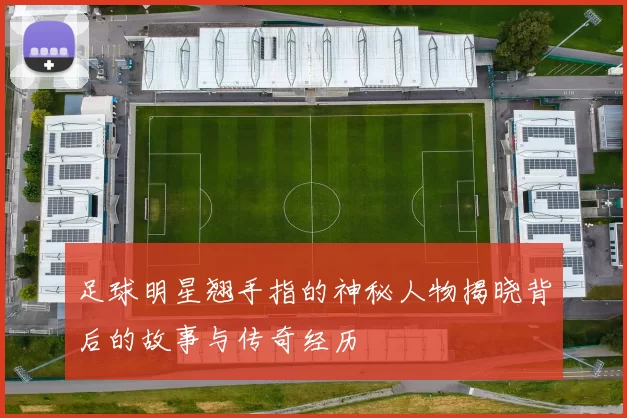 足球明星翘手指的神秘人物揭晓背后的故事与传奇经历