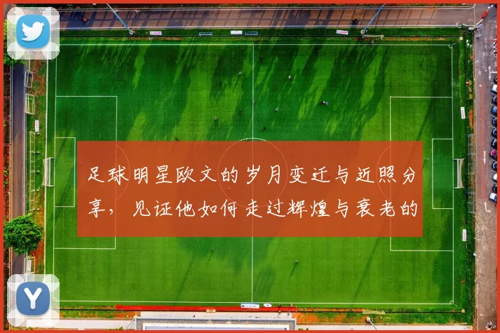 足球明星欧文的岁月变迁与近照分享，见证他如何走过辉煌与衰老的旅程