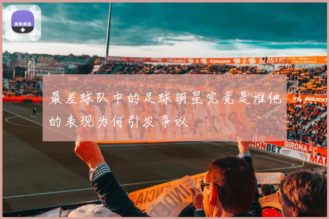 最差球队中的足球明星究竟是谁他的表现为何引发争议