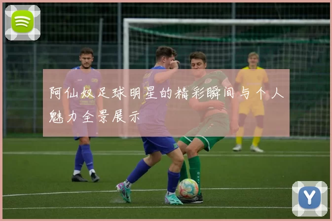 阿仙奴足球明星的精彩瞬间与个人魅力全景展示