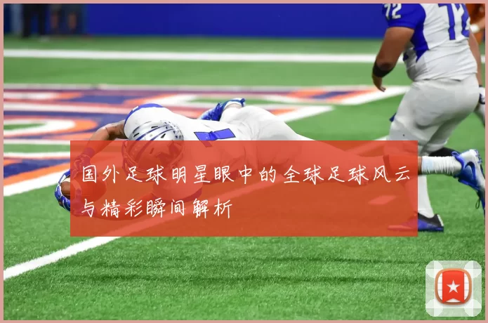 国外足球明星眼中的全球足球风云与精彩瞬间解析
