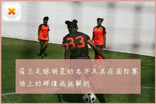 荷兰足球明星的名字及其在国际赛场上的辉煌成就解析