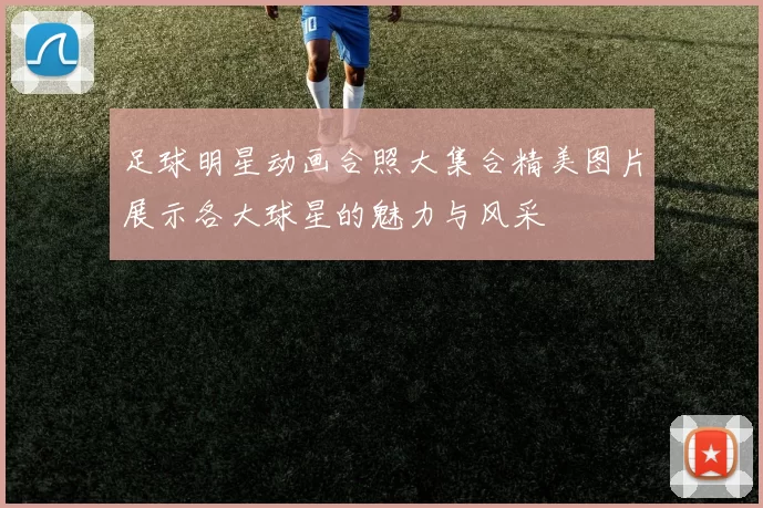 足球明星动画合照大集合精美图片展示各大球星的魅力与风采