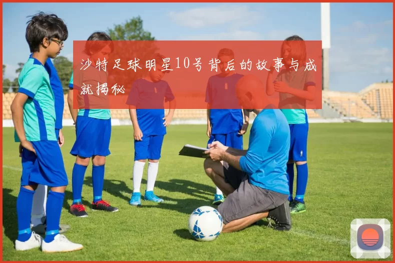 沙特足球明星10号背后的故事与成就揭秘