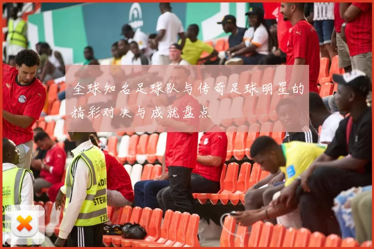 全球知名足球队与传奇足球明星的精彩对决与成就盘点