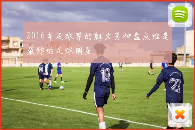 2016年足球界的魅力男神盘点谁是最帅的足球明星
