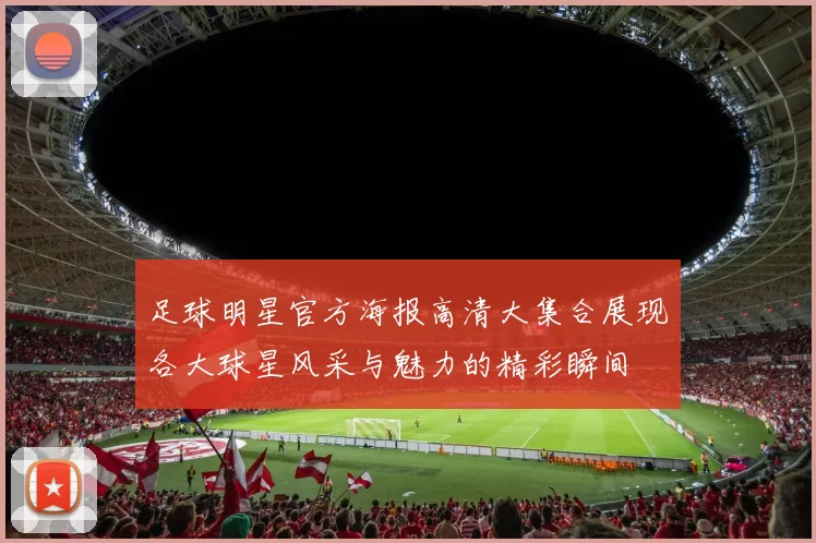足球明星官方海报高清大集合展现各大球星风采与魅力的精彩瞬间